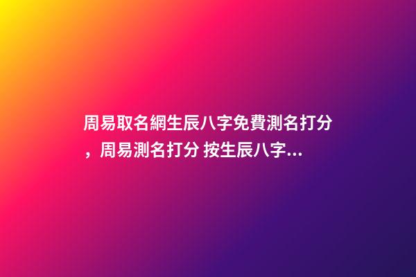 周易取名網生辰八字免費測名打分，周易測名打分 按生辰八字免費測名打分，起名字測試打分100分-第1張-觀點-玄機派